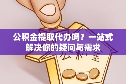 路竹公积金提取代办吗？一站式解决你的疑问与需求