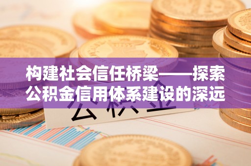 路竹构建社会信任桥梁——探索公积金信用体系建设的深远意义