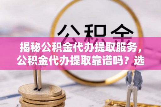 路竹揭秘公积金代办提取服务，公积金代办提取靠谱吗？选择前你需要知道这些！
