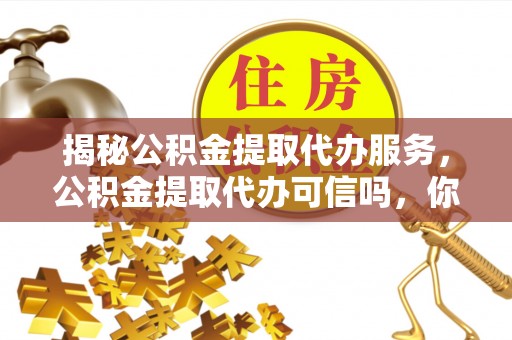 路竹揭秘公积金提取代办服务，公积金提取代办可信吗，你需要知道的真相