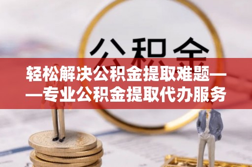 路竹轻松解决公积金提取难题——专业公积金提取代办服务详解