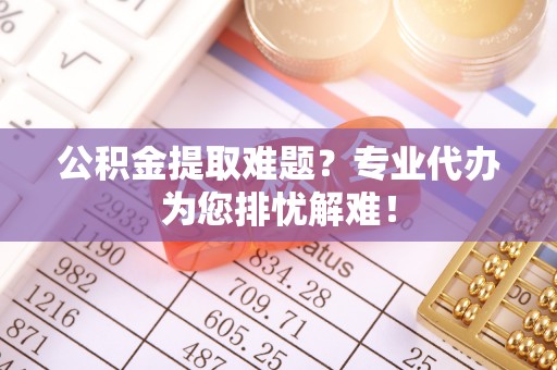 路竹公积金提取难题？专业代办为您排忧解难！