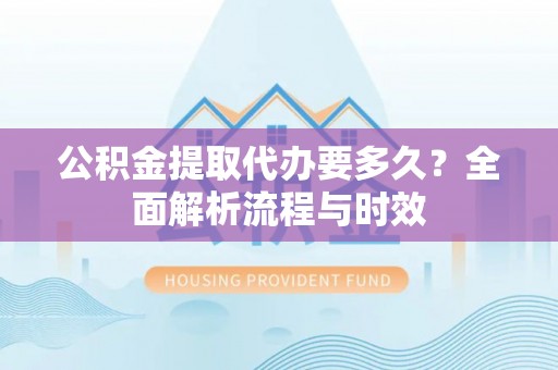 路竹公积金提取代办要多久？全面解析流程与时效