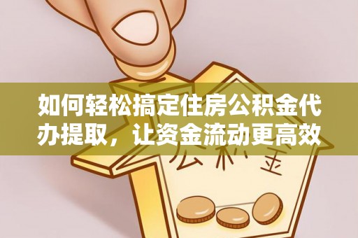 路竹如何轻松搞定住房公积金代办提取，让资金流动更高效