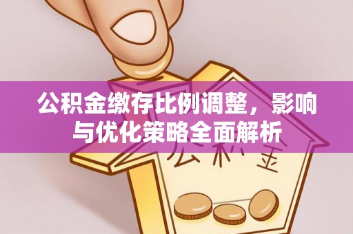 路竹公积金缴存比例调整，影响与优化策略全面解析