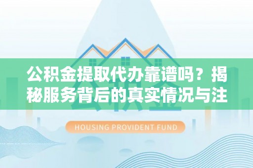路竹公积金提取代办靠谱吗？揭秘服务背后的真实情况与注意事项