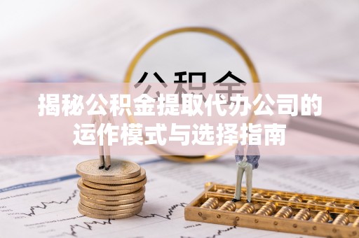 路竹揭秘公积金提取代办公司的运作模式与选择指南