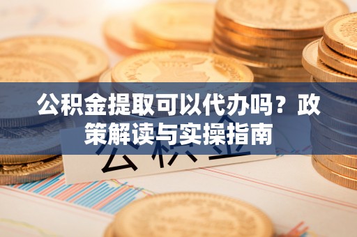 路竹公积金提取可以代办吗？政策解读与实操指南