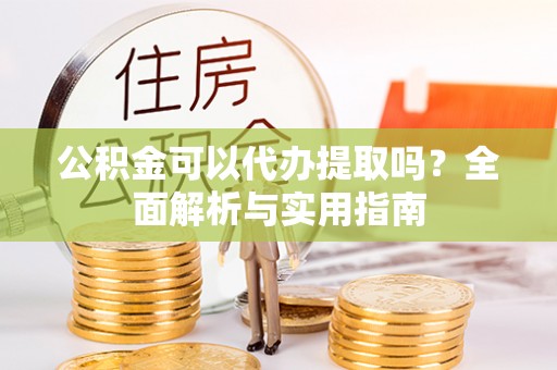 路竹公积金可以代办提取吗？全面解析与实用指南