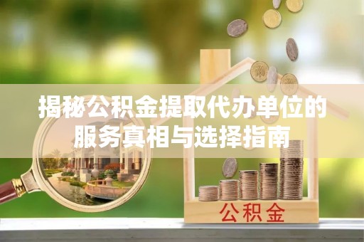 路竹揭秘公积金提取代办单位的服务真相与选择指南