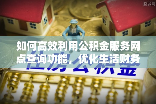 路竹如何高效利用公积金服务网点查询功能，优化生活财务管理