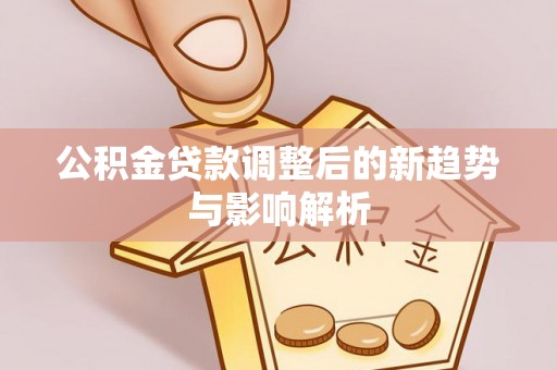 路竹公积金贷款调整后的新趋势与影响解析