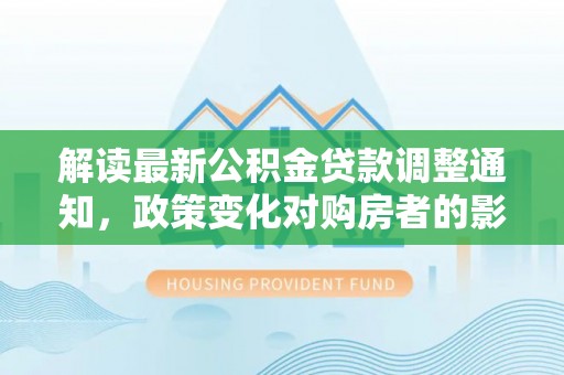 路竹解读最新公积金贷款调整通知，政策变化对购房者的影响与应对策略