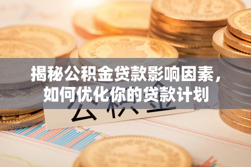 路竹揭秘公积金贷款影响因素，如何优化你的贷款计划