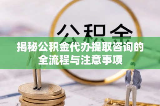 路竹揭秘公积金代办提取咨询的全流程与注意事项