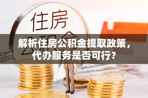 路竹解析住房公积金提取政策，代办服务是否可行？