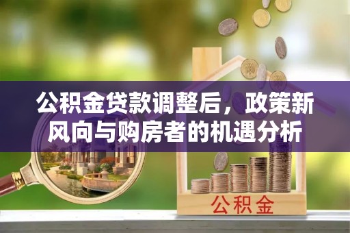 路竹公积金贷款调整后，政策新风向与购房者的机遇分析