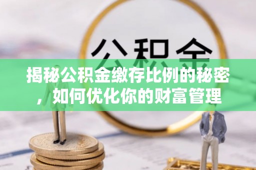 路竹揭秘公积金缴存比例的秘密，如何优化你的财富管理