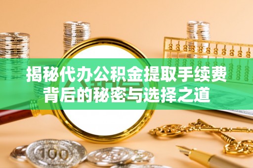 路竹揭秘代办公积金提取手续费背后的秘密与选择之道
