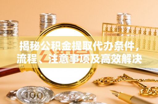 路竹揭秘公积金提取代办条件，流程、注意事项及高效解决方案