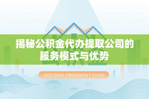 路竹揭秘公积金代办提取公司的服务模式与优势