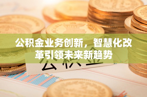 路竹公积金业务创新，智慧化改革引领未来新趋势