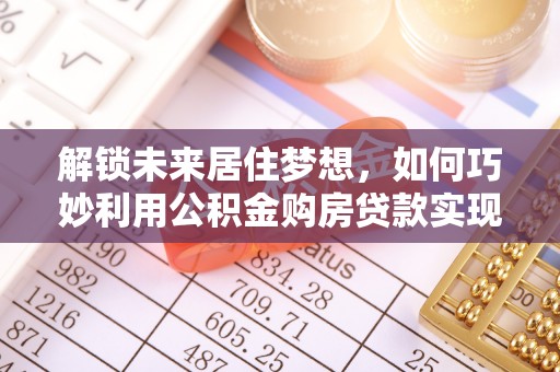 路竹解锁未来居住梦想，如何巧妙利用公积金购房贷款实现房产投资