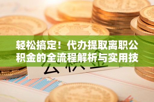 路竹轻松搞定！代办提取离职公积金的全流程解析与实用技巧