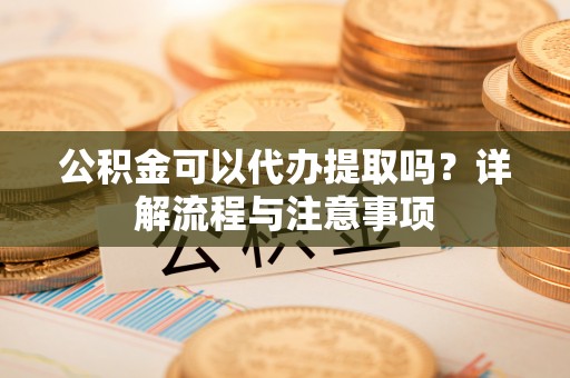 路竹公积金可以代办提取吗？详解流程与注意事项