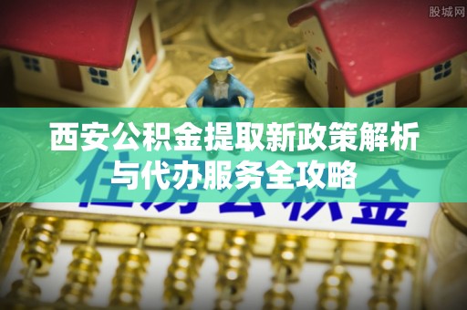 路竹西安公积金提取新政策解析与代办服务全攻略