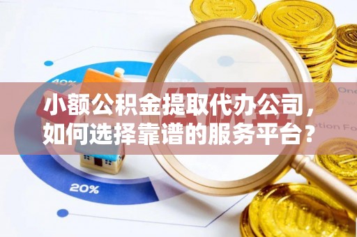 路竹小额公积金提取代办公司，如何选择靠谱的服务平台？