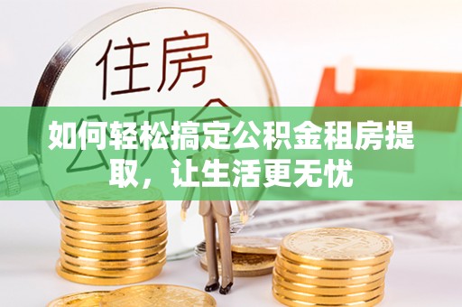 路竹如何轻松搞定公积金租房提取，让生活更无忧