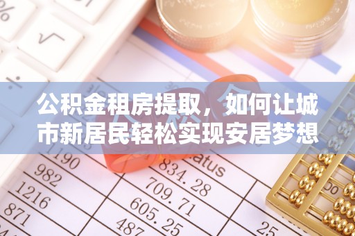 路竹公积金租房提取，如何让城市新居民轻松实现安居梦想