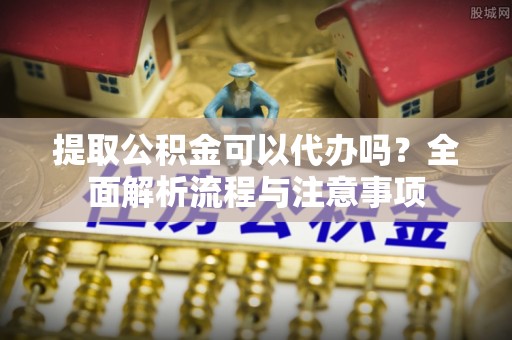 路竹提取公积金可以代办吗？全面解析流程与注意事项