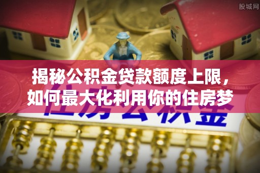 路竹揭秘公积金贷款额度上限，如何最大化利用你的住房梦？