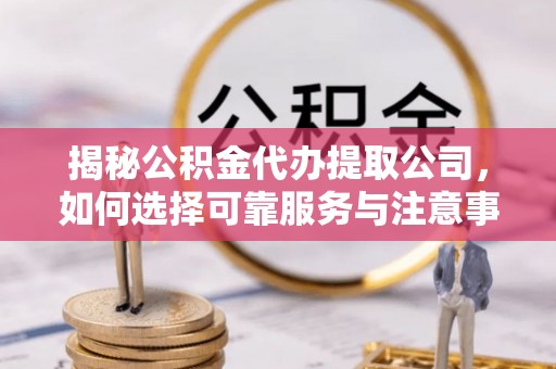 路竹揭秘公积金代办提取公司，如何选择可靠服务与注意事项