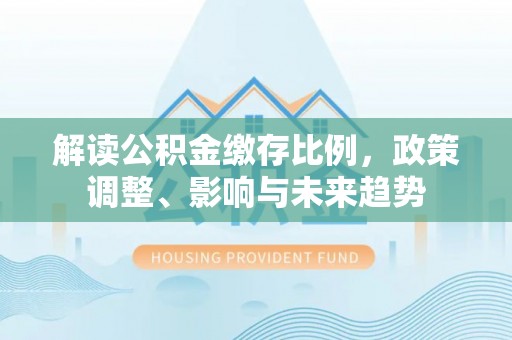 路竹解读公积金缴存比例，政策调整、影响与未来趋势
