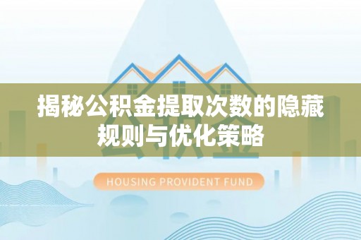 路竹揭秘公积金提取次数的隐藏规则与优化策略