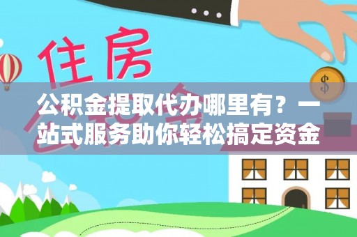 路竹公积金提取代办哪里有？一站式服务助你轻松搞定资金难题
