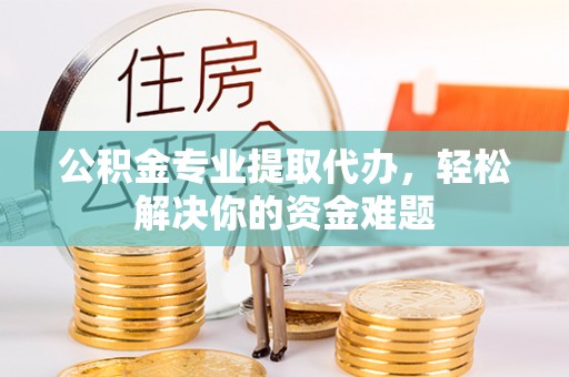 路竹公积金专业提取代办，轻松解决你的资金难题