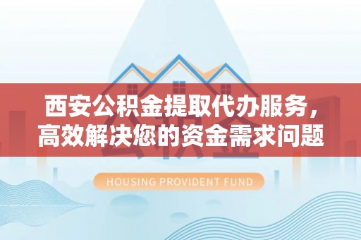 路竹西安公积金提取代办服务，高效解决您的资金需求问题