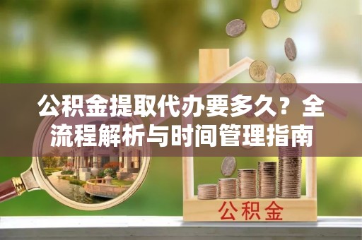 路竹公积金提取代办要多久？全流程解析与时间管理指南