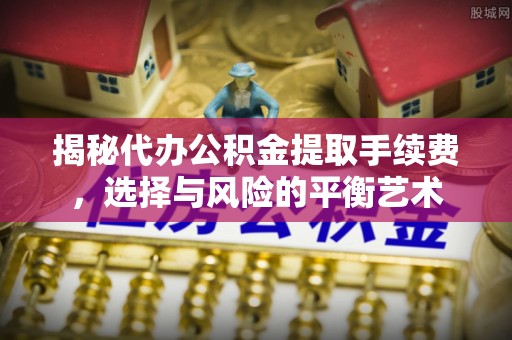 路竹揭秘代办公积金提取手续费，选择与风险的平衡艺术