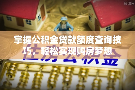路竹掌握公积金贷款额度查询技巧，轻松实现购房梦想