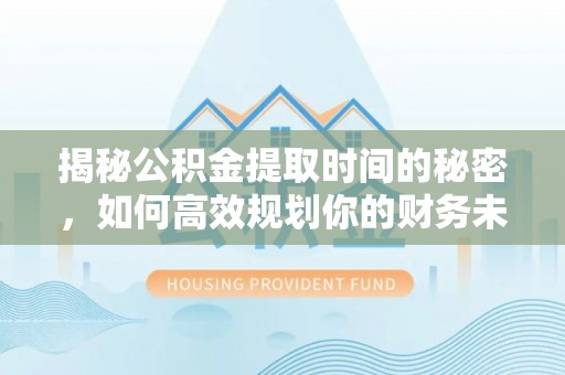 路竹揭秘公积金提取时间的秘密，如何高效规划你的财务未来