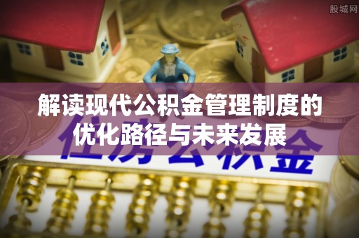 路竹解读现代公积金管理制度的优化路径与未来发展
