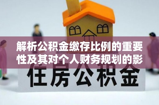 路竹解析公积金缴存比例的重要性及其对个人财务规划的影响