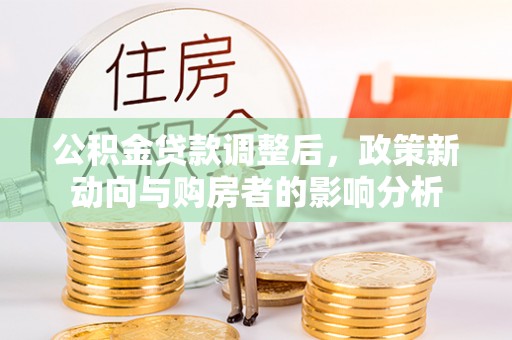 路竹公积金贷款调整后，政策新动向与购房者的影响分析