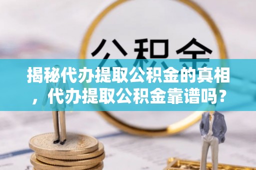 路竹揭秘代办提取公积金的真相，代办提取公积金靠谱吗？