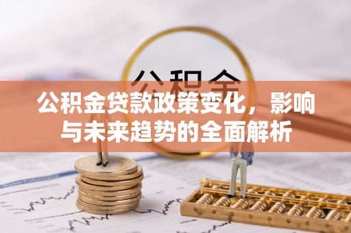 路竹公积金贷款政策变化，影响与未来趋势的全面解析